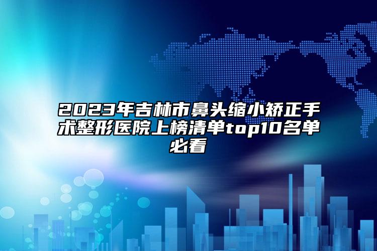 2023年吉林市鼻頭縮小矯正手術(shù)整形醫(yī)院上榜清單top10名單必看