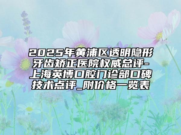 2025年黃浦區(qū)透明隱形牙齒矯正醫(yī)院權(quán)威總評-上海英博口腔門診部口碑技術(shù)點評_附價格一覽表