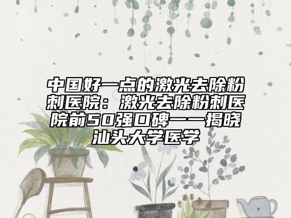 中國好一點的激光去除粉刺醫(yī)院:激光去除粉刺醫(yī)院前50強口碑一一揭曉汕頭大學(xué)醫(yī)學(xué)