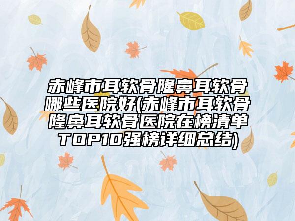 赤峰市耳軟骨隆鼻耳軟骨哪些醫(yī)院好(赤峰市耳軟骨隆鼻耳軟骨醫(yī)院在榜清單TOP10強榜詳細總結)