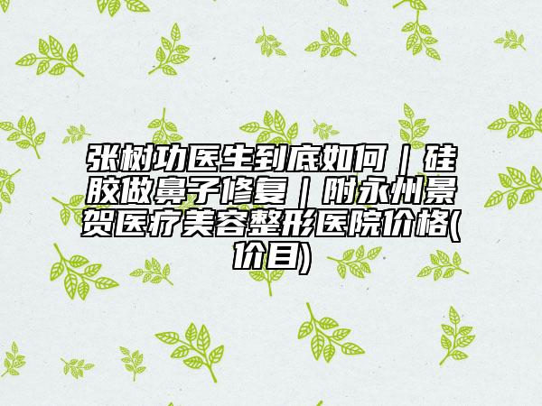 張樹功醫(yī)生到底如何|硅膠做鼻子修復(fù)|附永州景賀醫(yī)療美容整形醫(yī)院價格(價目)