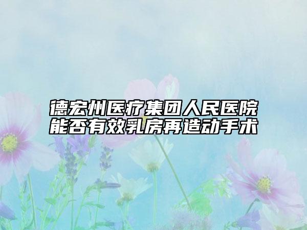 德宏州醫(yī)療集團人民醫(yī)院能否有效乳房再造動手術(shù)