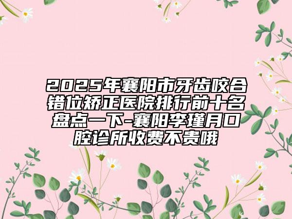 2025年襄陽(yáng)市牙齒咬合錯(cuò)位矯正醫(yī)院排行前十名盤(pán)點(diǎn)一下-襄陽(yáng)李瑾月口腔診所收費(fèi)不貴哦