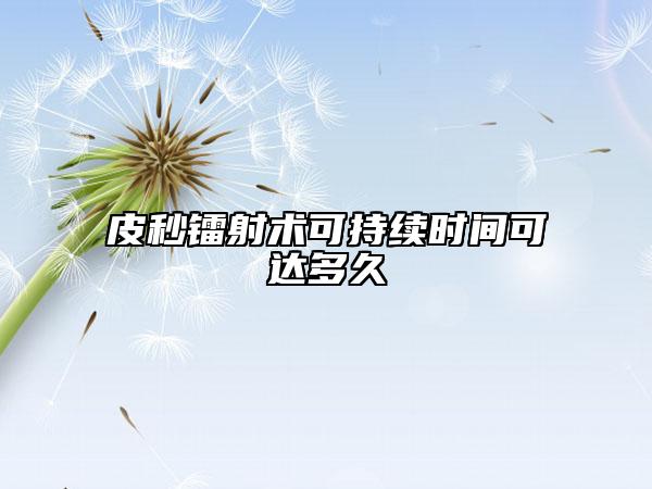 皮秒鐳射術(shù)可持續(xù)時(shí)間可達(dá)多久