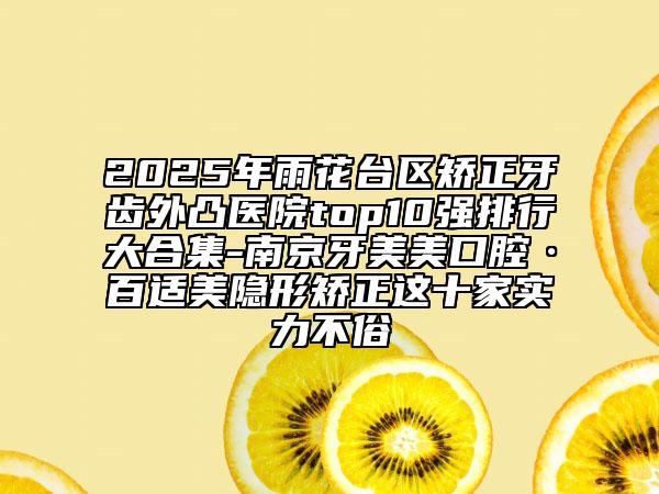 2025年雨花臺(tái)區(qū)矯正牙齒外凸醫(yī)院top10強(qiáng)排行大合集-南京牙美美口腔·百適美隱形矯正這十家實(shí)力不俗