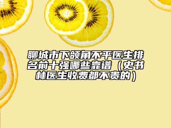 聊城市下頜角不平醫(yī)生排名前十強(qiáng)哪些靠譜(史書林醫(yī)生收費(fèi)都不貴的)