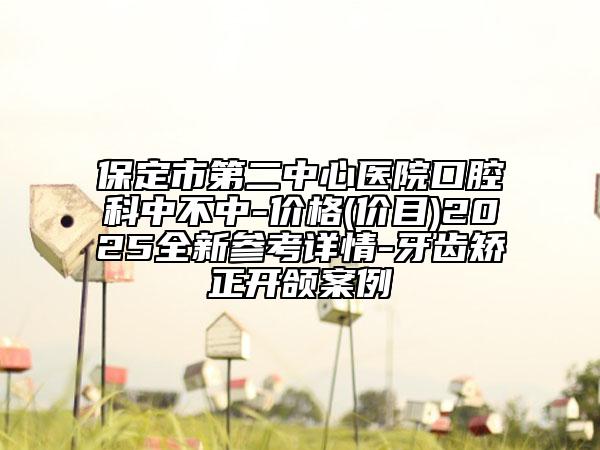 保定市第二中心醫(yī)院口腔科中不中-價(jià)格(價(jià)目)2025全新參考詳情-牙齒矯正開頜案例