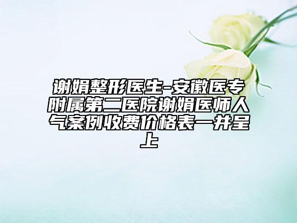 謝娟整形醫(yī)生-安徽醫(yī)專附屬第二醫(yī)院謝娟醫(yī)師人氣案例收費價格表一并呈上