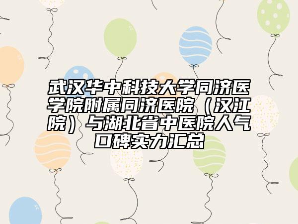 武漢華中科技大學同濟醫(yī)學院附屬同濟醫(yī)院（漢江院）與湖北省中醫(yī)院人氣口碑實力匯總