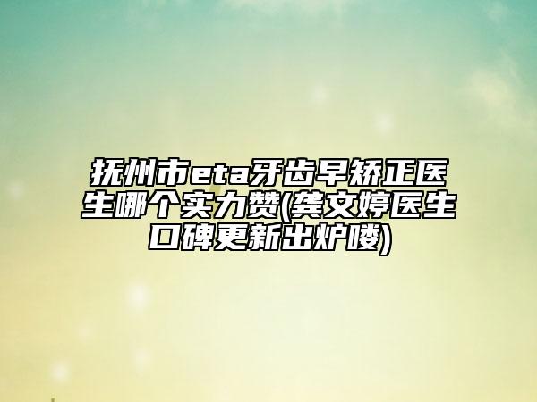 撫州市eta牙齒早矯正醫(yī)生哪個實力贊(龔文婷醫(yī)生口碑更新出爐嘍)