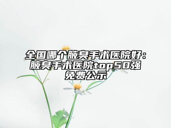 全國哪個腋臭手術(shù)醫(yī)院好:腋臭手術(shù)醫(yī)院top50強免費公示