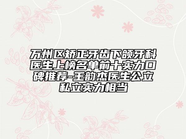 萬州區(qū)矯正牙齒下頜牙科醫(yī)生上榜名單前十實力口碑推薦-王韻杰醫(yī)生公立私立實力相當