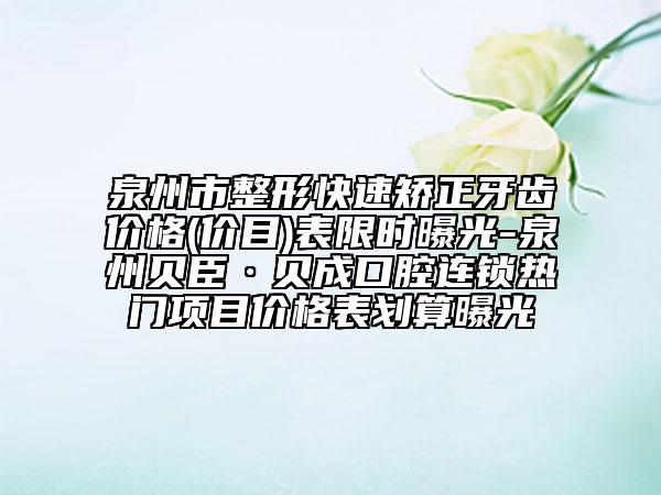 泉州市整形快速矯正牙齒價格(價目)表限時曝光-泉州貝臣·貝成口腔連鎖熱門項目價格表劃算曝光