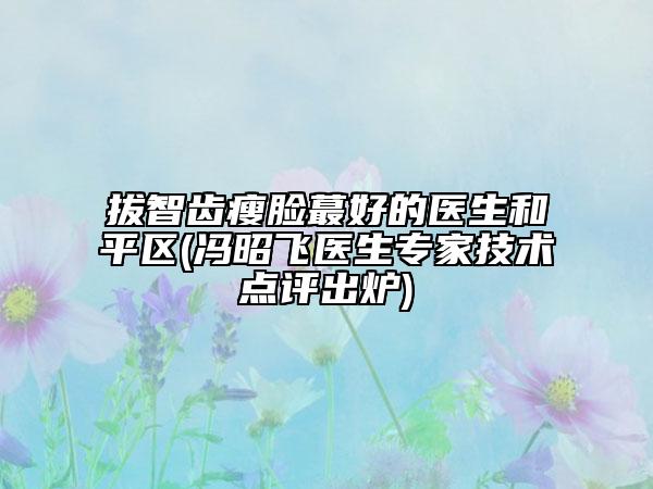 拔智齒瘦臉蕞好的醫(yī)生和平區(qū)(馮昭飛醫(yī)生專家技術(shù)點評出爐)