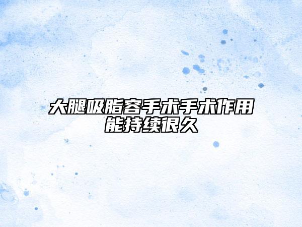 大腿吸脂容手術(shù)手術(shù)作用能持續(xù)很久