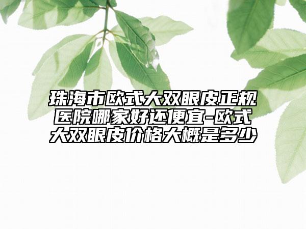 珠海市歐式大雙眼皮正規(guī)醫(yī)院哪家好還便宜-歐式大雙眼皮價格大概是多少