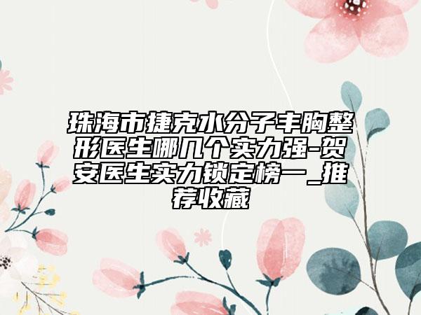 珠海市捷克水分子豐胸整形醫(yī)生哪幾個實(shí)力強(qiáng)-賀安醫(yī)生實(shí)力鎖定榜一_推薦收藏