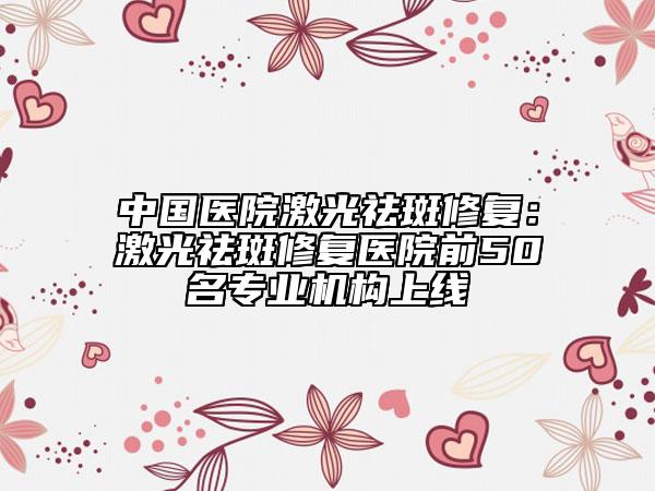 中國(guó)醫(yī)院激光祛斑修復(fù):激光祛斑修復(fù)醫(yī)院前50名專(zhuān)業(yè)機(jī)構(gòu)上線