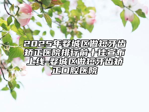 2025年婺城區(qū)做短牙齒矯正醫(yī)院排行前十佳宣布上線-婺城區(qū)做短牙齒矯正口腔醫(yī)院
