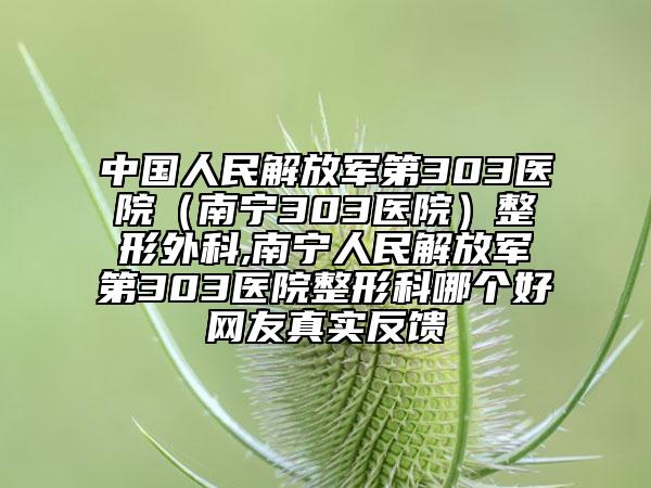 中國(guó)人民解放軍第303醫(yī)院(南寧303醫(yī)院)整形外科,南寧人民解放軍第303醫(yī)院整形科哪個(gè)好網(wǎng)友真實(shí)反饋