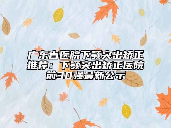 廣東省醫(yī)院下顎突出矯正推薦:下顎突出矯正醫(yī)院前30強(qiáng)最新公示