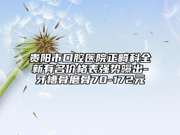 貴陽市口腔醫(yī)院正畸科全新有名價(jià)格表強(qiáng)勢(shì)曝出-牙槽骨磨骨70-172元