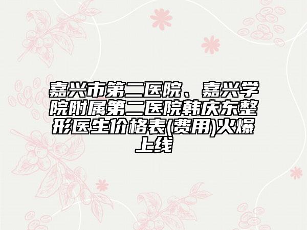 嘉興市第二醫(yī)院、嘉興學(xué)院附屬第二醫(yī)院韓慶東整形醫(yī)生價(jià)格表(費(fèi)用)火爆上線