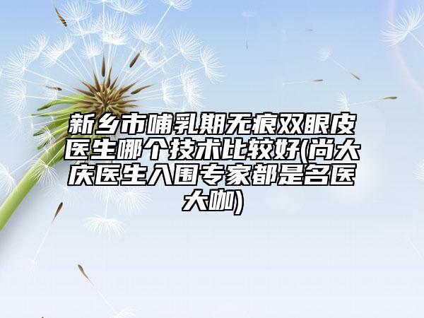 新鄉(xiāng)市哺乳期無痕雙眼皮醫(yī)生哪個(gè)技術(shù)比較好(尚大慶醫(yī)生入圍專家都是名醫(yī)大咖)