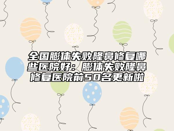 全國膨體失敗隆鼻修復(fù)哪些醫(yī)院好:膨體失敗隆鼻修復(fù)醫(yī)院前50名更新啦