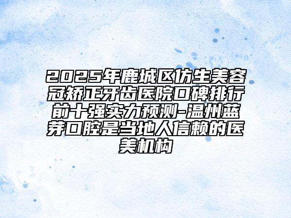 2025年鹿城區(qū)仿生美容冠矯正牙齒醫(yī)院口碑排行前十強(qiáng)實(shí)力預(yù)測(cè)-溫州藍(lán)芽口腔是當(dāng)?shù)厝诵刨嚨尼t(yī)美機(jī)構(gòu)