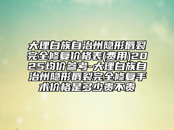 大理白族自治州隱形唇裂完全修復(fù)價(jià)格表(費(fèi)用)2025均價(jià)參考-大理白族自治州隱形唇裂完全修復(fù)手術(shù)價(jià)格是多少貴不貴