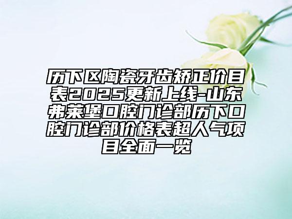 歷下區(qū)陶瓷牙齒矯正價(jià)目表2025更新上線-山東弗萊堡口腔門診部歷下口腔門診部?jī)r(jià)格表超人氣項(xiàng)目全面一覽