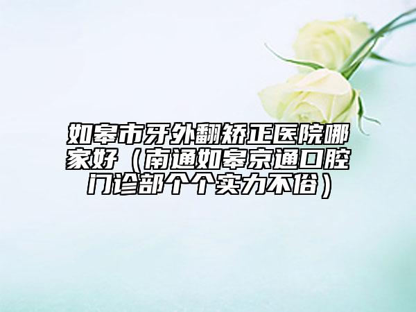 如皋市牙外翻矯正醫(yī)院哪家好（南通如皋京通口腔門診部個個實(shí)力不俗）
