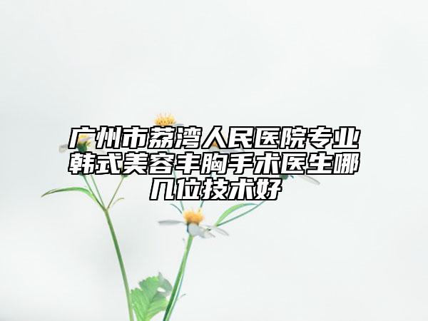 廣州市荔灣人民醫(yī)院專業(yè)韓式美容豐胸手術(shù)醫(yī)生哪幾位技術(shù)好
