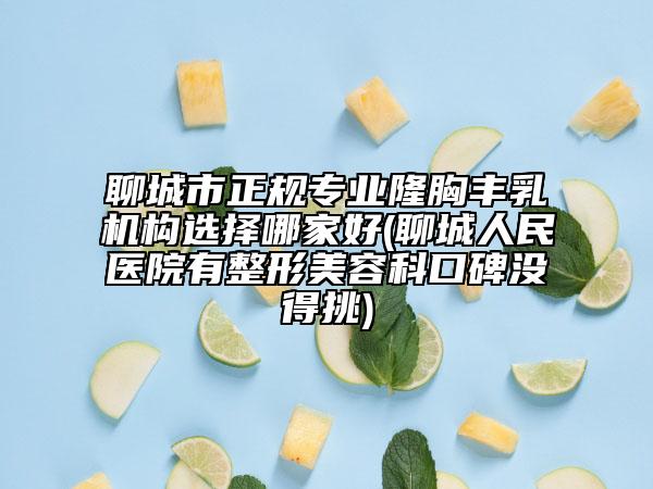 聊城市正規(guī)專業(yè)隆胸豐乳機構(gòu)選擇哪家好(聊城人民醫(yī)院有整形美容科口碑沒得挑)