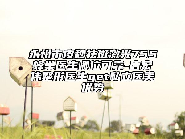 永州市皮秒祛斑激光755蜂巢醫(yī)生哪位可靠-唐宏偉整形醫(yī)生get私立醫(yī)美優(yōu)勢