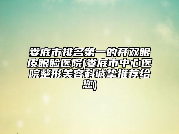 婁底市排名第一的開(kāi)雙眼皮眼瞼醫(yī)院(婁底市中心醫(yī)院整形美容科誠(chéng)摯推薦給您)
