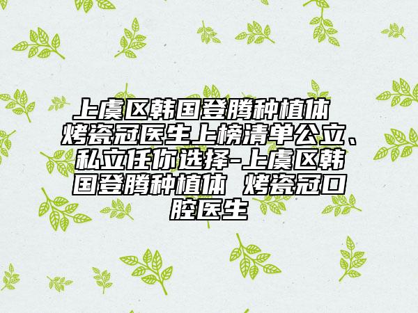 上虞區(qū)韓國登騰種植體 烤瓷冠醫(yī)生上榜清單公立、私立任你選擇-上虞區(qū)韓國登騰種植體 烤瓷冠口腔醫(yī)生