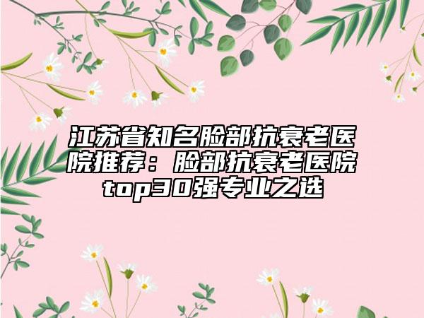 江蘇省知名臉部抗衰老醫(yī)院推薦:臉部抗衰老醫(yī)院top30強(qiáng)專(zhuān)業(yè)之選