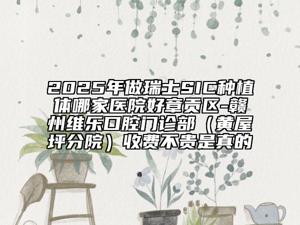 2025年做瑞士SIC種植體哪家醫(yī)院好章貢區(qū)-贛州維樂口腔門診部(黃屋坪分院)收費(fèi)不貴是真的