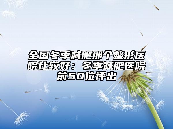 全國(guó)冬季減肥那個(gè)整形醫(yī)院比較好:冬季減肥醫(yī)院前50位評(píng)出