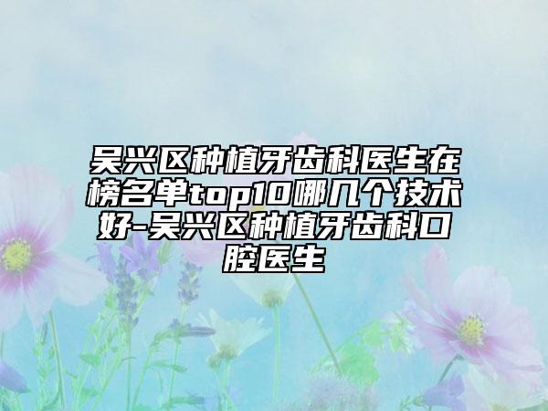 吳興區(qū)種植牙齒科醫(yī)生在榜名單top10哪幾個(gè)技術(shù)好-吳興區(qū)種植牙齒科口腔醫(yī)生