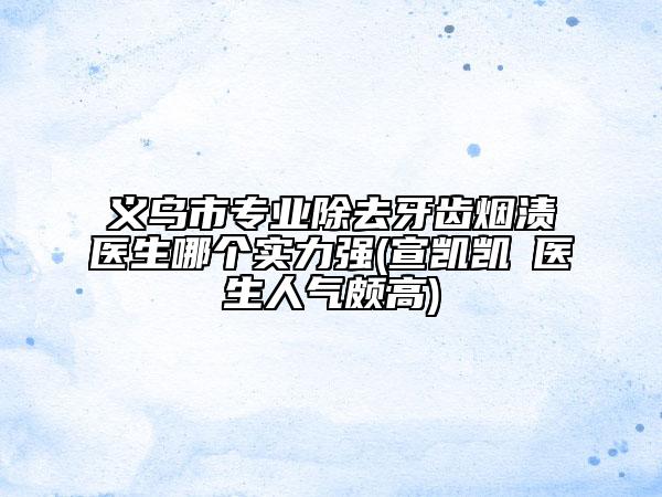 義烏市專業(yè)除去牙齒煙漬醫(yī)生哪個實力強(宣凱凱?醫(yī)生人氣頗高)