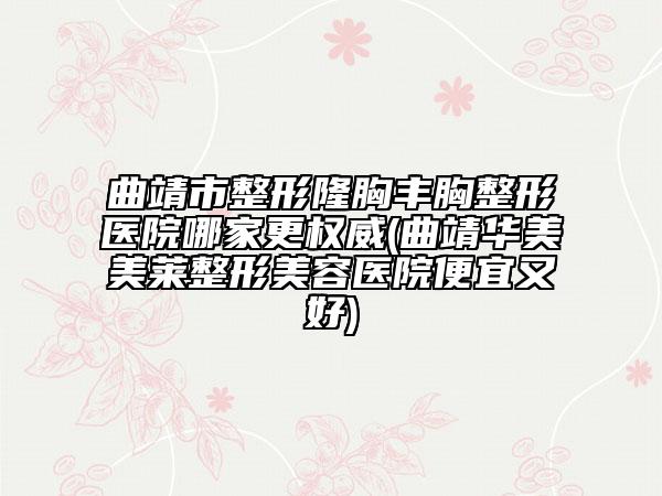 曲靖市整形隆胸豐胸整形醫(yī)院哪家更權(quán)威(曲靖華美美萊整形美容醫(yī)院便宜又好)