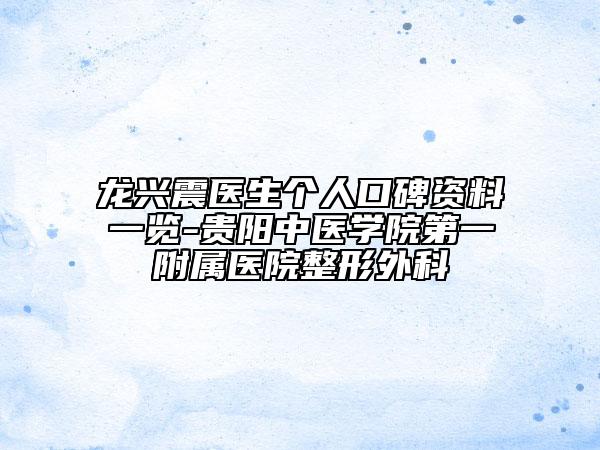 龍興震醫(yī)生個人口碑資料一覽-貴陽中醫(yī)學院第一附屬醫(yī)院整形外科