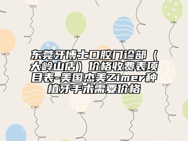 東莞牙博士口腔門(mén)診部（大嶺山店）價(jià)格收費(fèi)表項(xiàng)目表-美國(guó)杰美Zimer種植牙手術(shù)需要價(jià)格