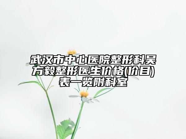 武漢市中心醫(yī)院整形科吳方毅整形醫(yī)生價格(價目)表一覽附科室