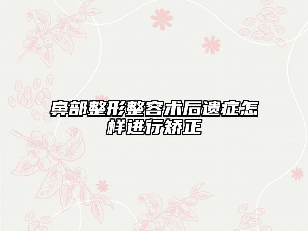 鼻部整形整容術(shù)后遺癥怎樣進(jìn)行矯正