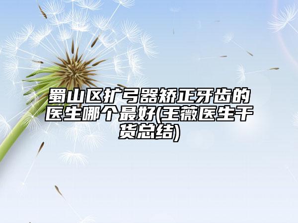 蜀山區(qū)擴(kuò)弓器矯正牙齒的醫(yī)生哪個(gè)最好(王薇醫(yī)生干貨總結(jié))