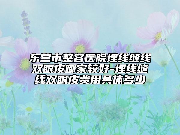 東營(yíng)市整容醫(yī)院埋線縫線雙眼皮哪家較好-埋線縫線雙眼皮費(fèi)用具體多少
